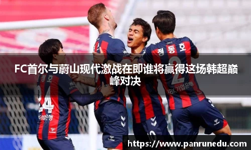 易倍体育FC首尔与蔚山现代激战在即谁将赢得这场韩超巅峰对决